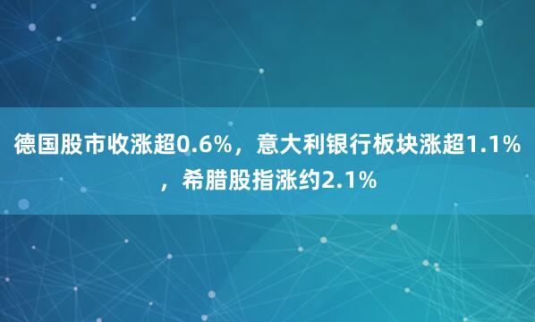 德国股市收涨超0.6%，意大利银行板块涨超1.1%，希腊股指涨约2.1%