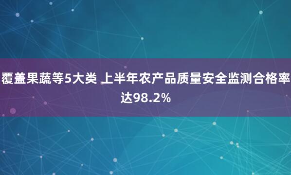覆盖果蔬等5大类 上半年农产品质量安全监测合格率达98.2%