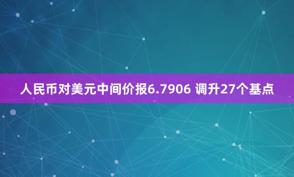 人民币对美元中间价报6.7906 调升27个基点