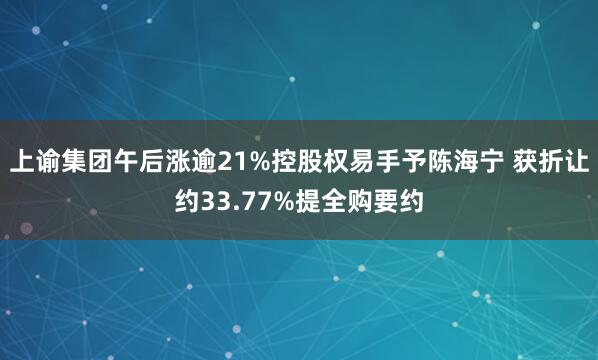 上谕集团午后涨逾21%控股权易手予陈海宁 获折让约33.77%提全购要约