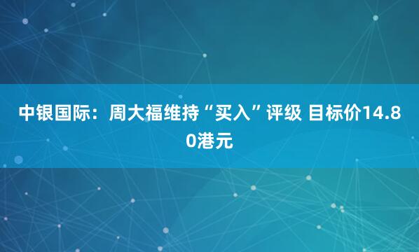 中银国际：周大福维持“买入”评级 目标价14.80港元