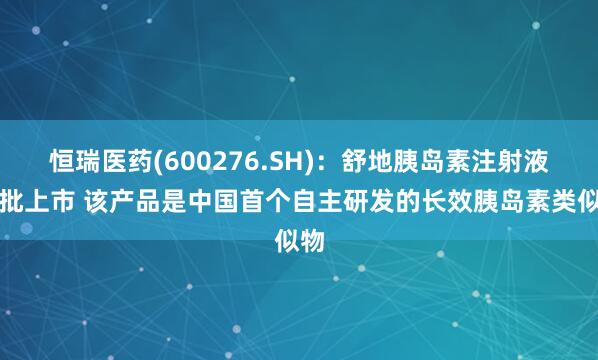 恒瑞医药(600276.SH)：舒地胰岛素注射液获批上市 该产品是中国首个自主研发的长效胰岛素类似物