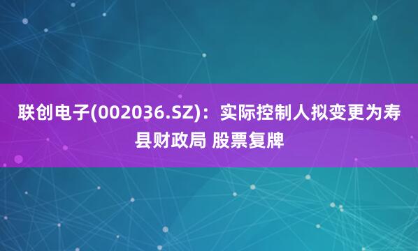 联创电子(002036.SZ)：实际控制人拟变更为寿县财政局 股票复牌
