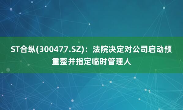 ST合纵(300477.SZ)：法院决定对公司启动预重整并指定临时管理人