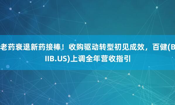 老药衰退新药接棒！收购驱动转型初见成效，百健(BIIB.US)上调全年营收指引
