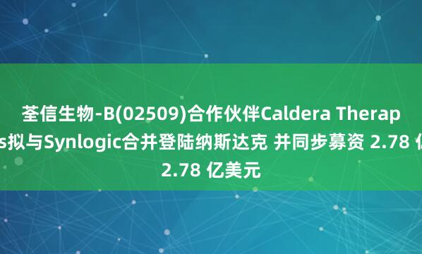 荃信生物-B(02509)合作伙伴Caldera Therapeutics拟与Synlogic合并登陆纳斯达克 并同步募资 2.78 亿美元
