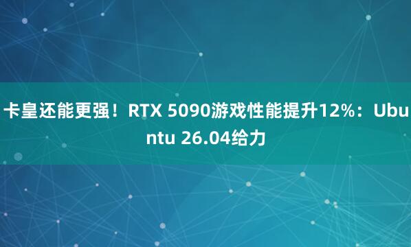 卡皇还能更强！RTX 5090游戏性能提升12%：Ubuntu 26.04给力