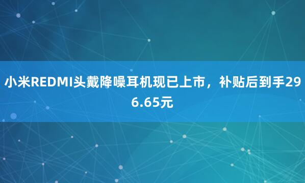 小米REDMI头戴降噪耳机现已上市，补贴后到手296.65元