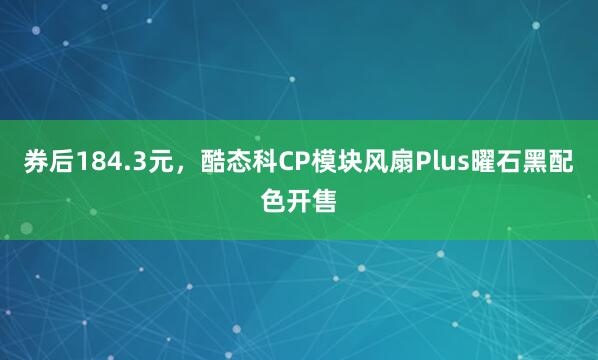 券后184.3元，酷态科CP模块风扇Plus曜石黑配色开售