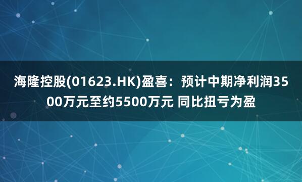 海隆控股(01623.HK)盈喜：预计中期净利润3500万元至约5500万元 同比扭亏为盈