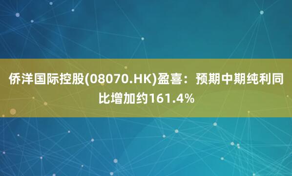 侨洋国际控股(08070.HK)盈喜：预期中期纯利同比增加约161.4%