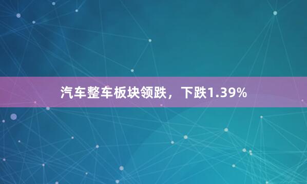 汽车整车板块领跌，下跌1.39%