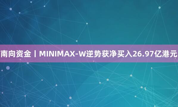 南向资金丨MINIMAX-W逆势获净买入26.97亿港元