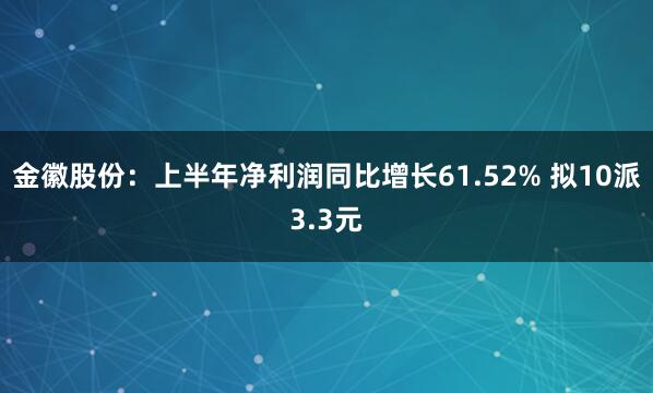 金徽股份：上半年净利润同比增长61.52% 拟10派3.3元