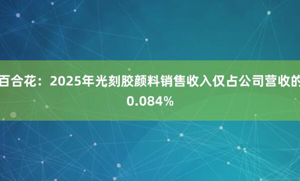 百合花：2025年光刻胶颜料销售收入仅占公司营收的0.084%