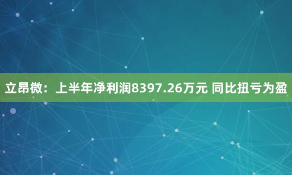 立昂微：上半年净利润8397.26万元 同比扭亏为盈