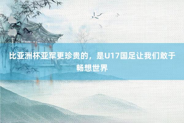 比亚洲杯亚军更珍贵的，是U17国足让我们敢于畅想世界