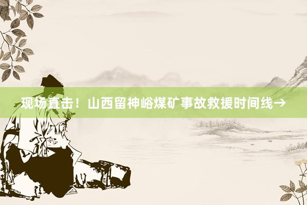 现场直击！山西留神峪煤矿事故救援时间线→
