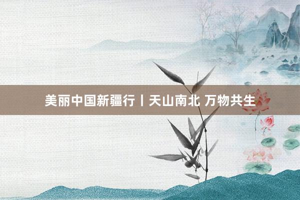 美丽中国新疆行丨天山南北 万物共生