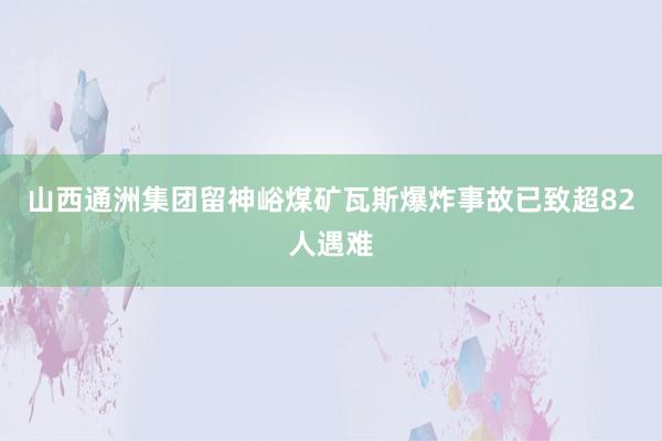 山西通洲集团留神峪煤矿瓦斯爆炸事故已致超82人遇难