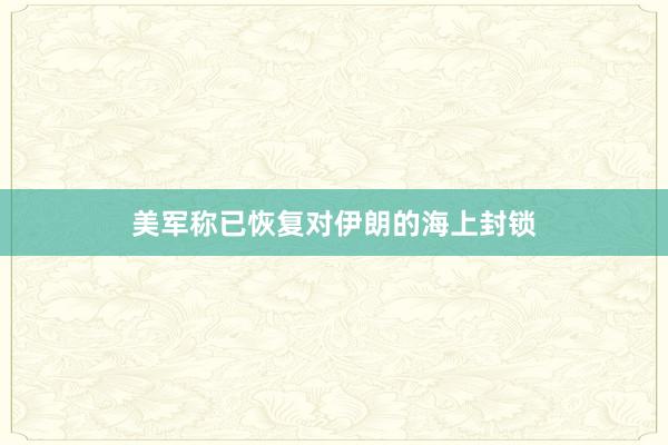 美军称已恢复对伊朗的海上封锁