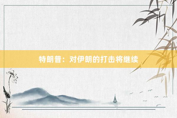 特朗普：对伊朗的打击将继续