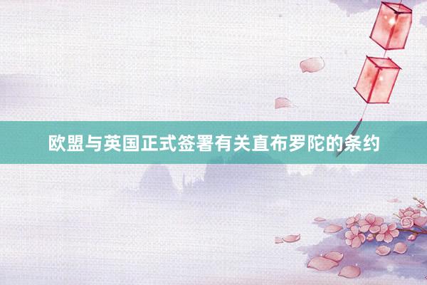 欧盟与英国正式签署有关直布罗陀的条约