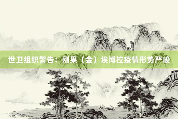世卫组织警告：刚果（金）埃博拉疫情形势严峻