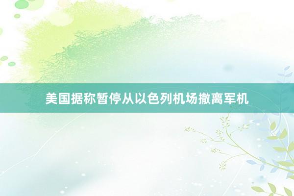 美国据称暂停从以色列机场撤离军机