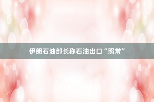 伊朗石油部长称石油出口“照常”