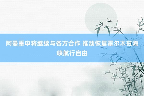 阿曼重申将继续与各方合作 推动恢复霍尔木兹海峡航行自由