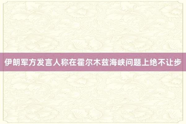 伊朗军方发言人称在霍尔木兹海峡问题上绝不让步
