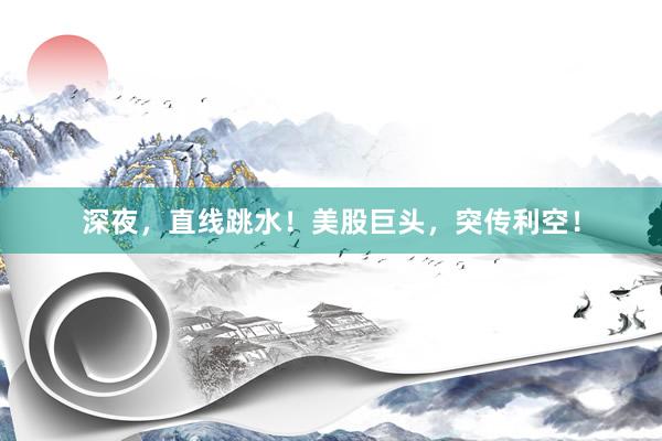深夜，直线跳水！美股巨头，突传利空！