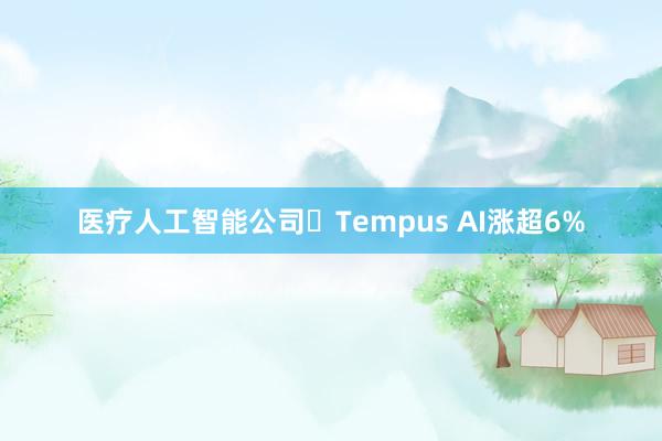 医疗人工智能公司‌Tempus AI涨超6%