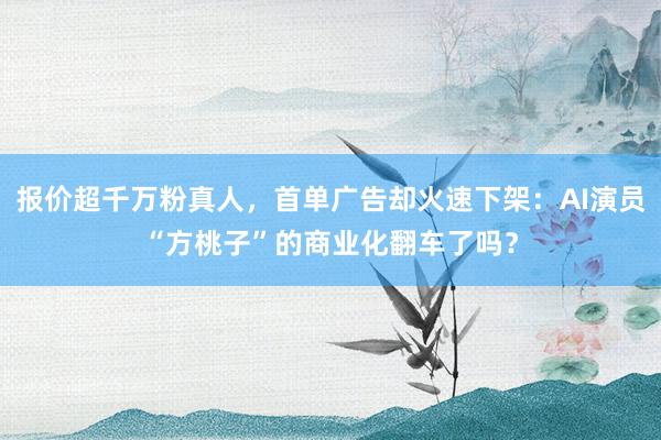 报价超千万粉真人，首单广告却火速下架：AI演员“方桃子”的商业化翻车了吗？