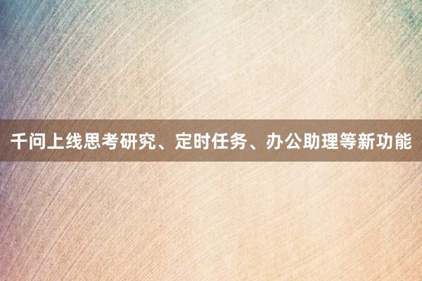 千问上线思考研究、定时任务、办公助理等新功能