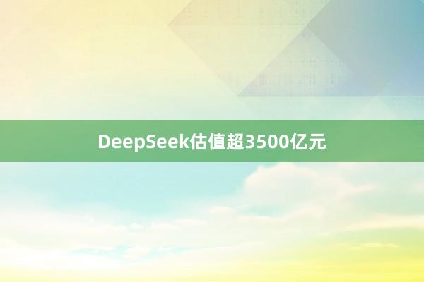 DeepSeek估值超3500亿元