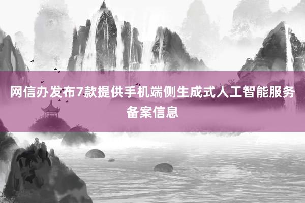 网信办发布7款提供手机端侧生成式人工智能服务备案信息