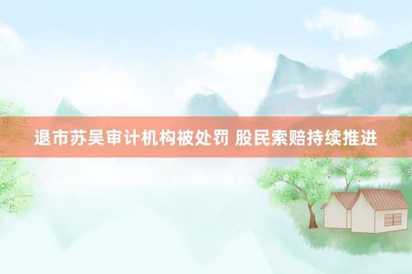 退市苏吴审计机构被处罚 股民索赔持续推进