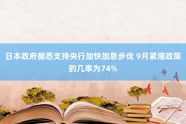 日本政府据悉支持央行加快加息步伐 9月紧缩政策的几率为74%