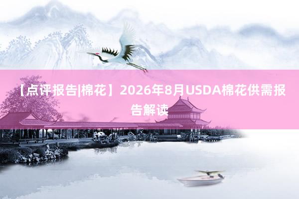 【点评报告|棉花】2026年8月USDA棉花供需报告解读