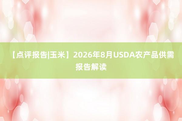 【点评报告|玉米】2026年8月USDA农产品供需报告解读