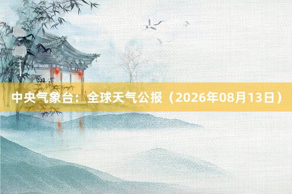 中央气象台：全球天气公报（2026年08月13日）