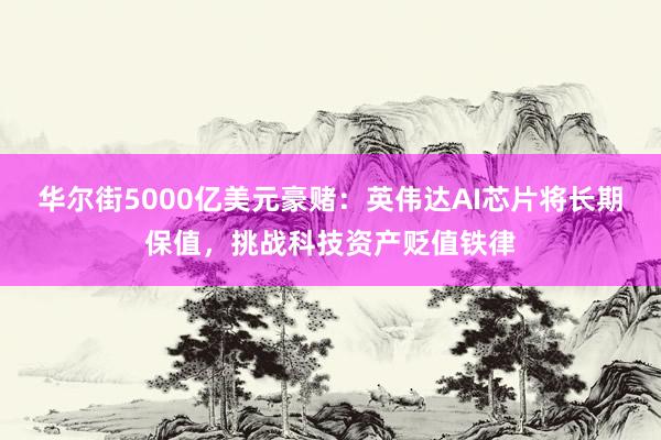 华尔街5000亿美元豪赌：英伟达AI芯片将长期保值，挑战科技资产贬值铁律