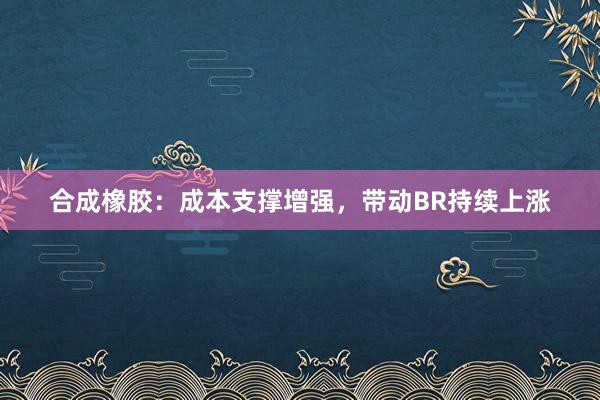 合成橡胶：成本支撑增强，带动BR持续上涨