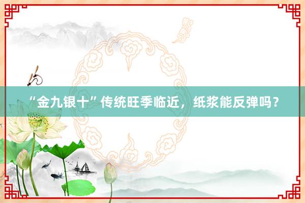 “金九银十”传统旺季临近，纸浆能反弹吗？
