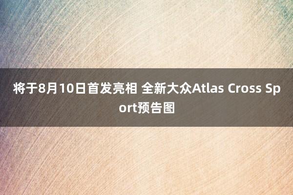 将于8月10日首发亮相 全新大众Atlas Cross Sport预告图