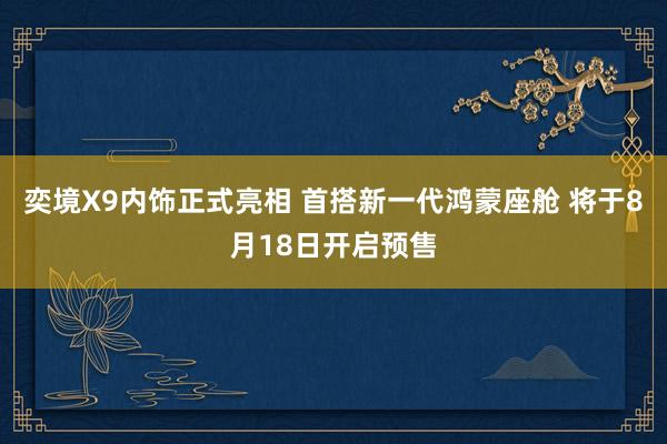奕境X9内饰正式亮相 首搭新一代鸿蒙座舱 将于8月18日开启预售