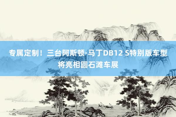 专属定制！三台阿斯顿·马丁DB12 S特别版车型将亮相圆石滩车展