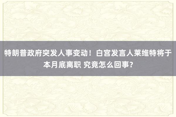 特朗普政府突发人事变动！白宫发言人莱维特将于本月底离职 究竟怎么回事？
